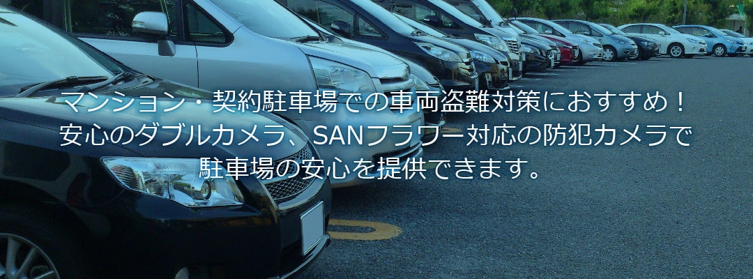 マンション・契約駐車場での車両盗難対策におすすめ!安心のダブルカメラ、SANフラワー対応の防犯カメラで駐車場の安心を提供できます。駐車場・駐輪場の防犯
