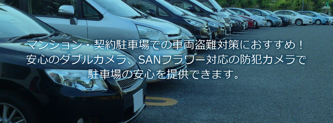 マンション・契約駐車場での車両盗難対策におすすめ！安心のダブルカメラ、SANフラワー対応の防犯カメラで駐車場の安心を提供できます。駐車場・駐輪場の防犯