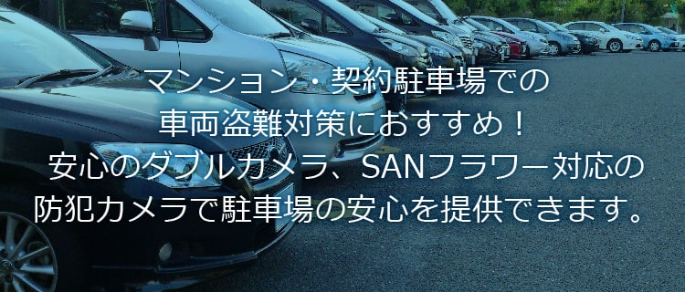マンション・契約駐車場での車両盗難対策におすすめ!安心のダブルカメラ、SANフラワー対応の防犯カメラで駐車場の安心を提供できます。駐車場・駐輪場の防犯
