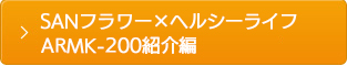 SANフラワーｘヘルシーライフ ARMK-200紹介編