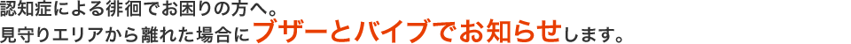 認知症による徘徊でお困りの方へ。見守りエリアから離れた場合にブザーとバイブでお知らせします。